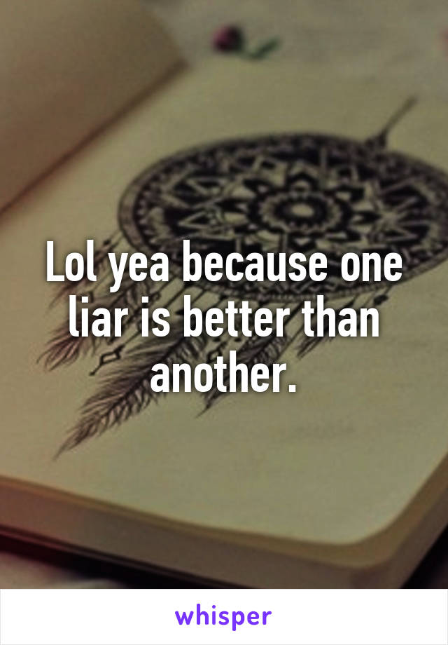 Lol yea because one liar is better than another.