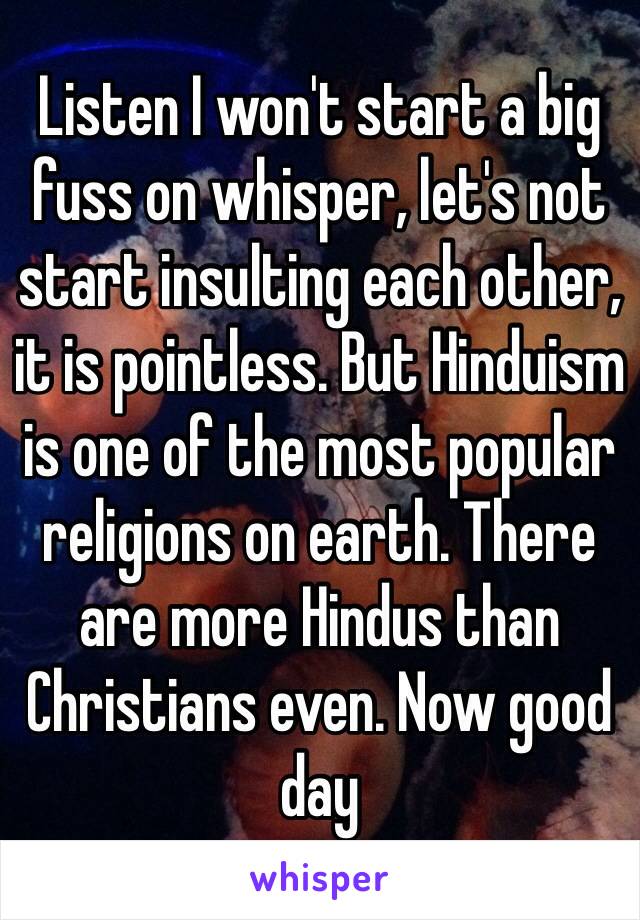 Listen I won't start a big fuss on whisper, let's not start insulting each other, it is pointless. But Hinduism is one of the most popular religions on earth. There are more Hindus than Christians even. Now good day