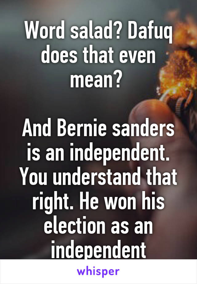 Word salad? Dafuq does that even mean? 

And Bernie sanders is an independent. You understand that right. He won his election as an independent