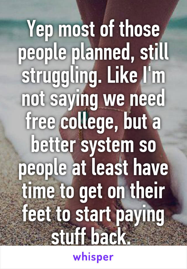 Yep most of those people planned, still struggling. Like I'm not saying we need free college, but a better system so people at least have time to get on their feet to start paying stuff back. 