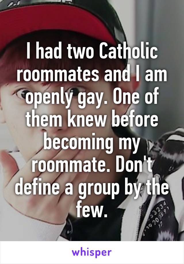 I had two Catholic roommates and I am openly gay. One of them knew before becoming my roommate. Don't define a group by the few.