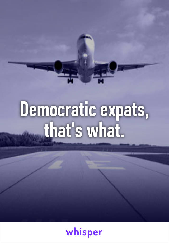 Democratic expats, that's what.