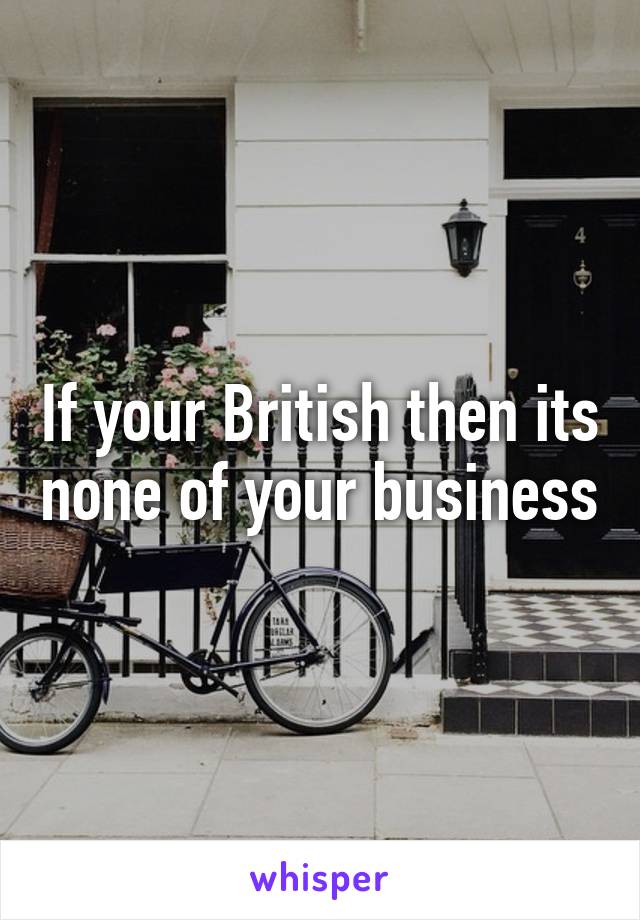 If your British then its none of your business