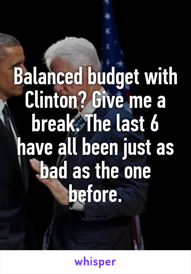 Balanced budget with Clinton? Give me a break. The last 6 have all been just as bad as the one before.