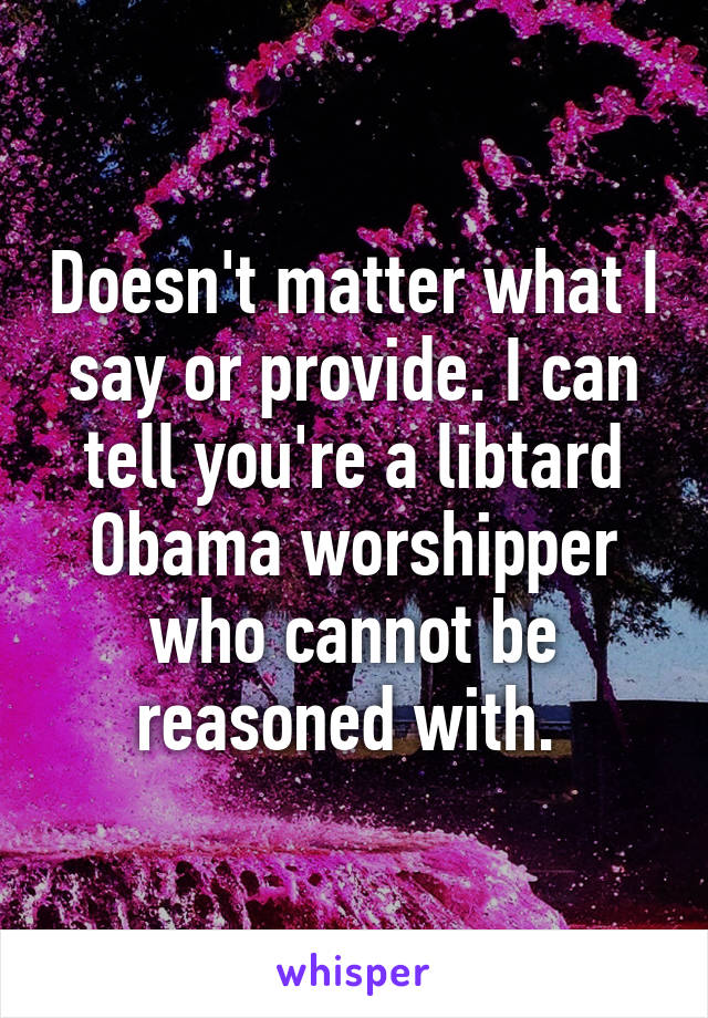 Doesn't matter what I say or provide. I can tell you're a libtard Obama worshipper who cannot be reasoned with. 