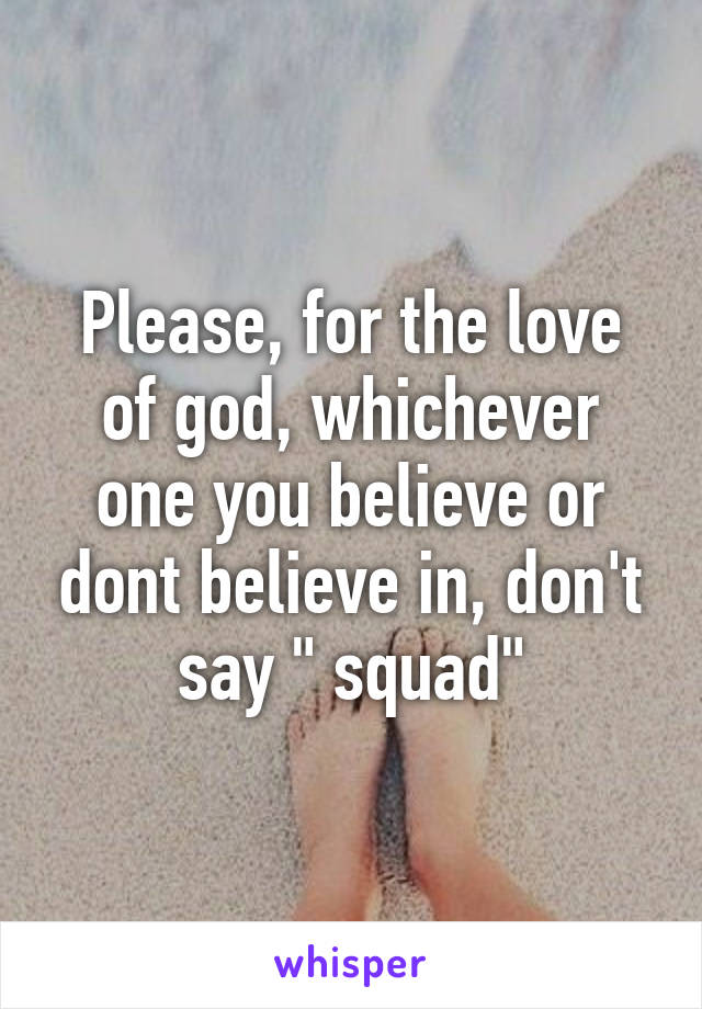 Please, for the love of god, whichever one you believe or dont believe in, don't say " squad"