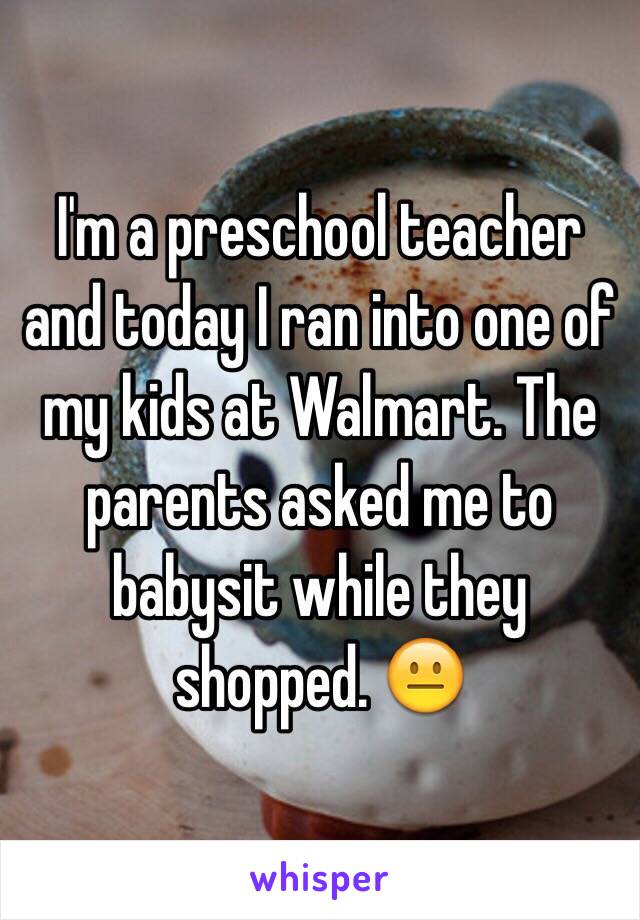 I'm a preschool teacher and today I ran into one of my kids at Walmart. The parents asked me to babysit while they shopped. 😐
