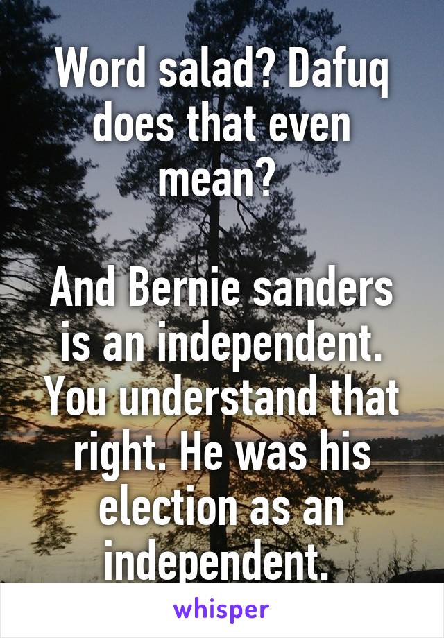 Word salad? Dafuq does that even mean? 

And Bernie sanders is an independent. You understand that right. He was his election as an independent. 