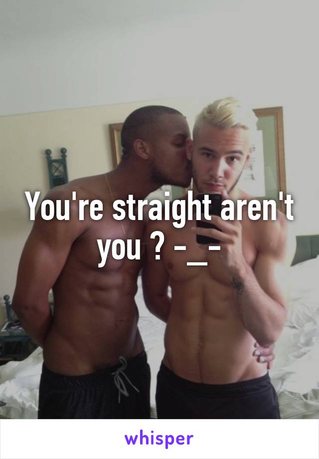 You're straight aren't you ? -_-