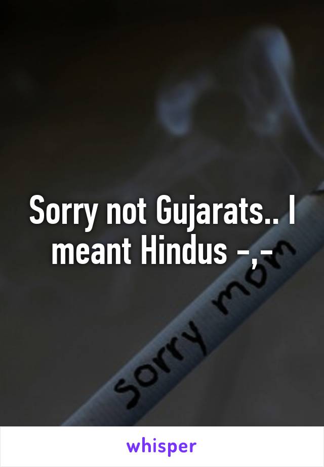 Sorry not Gujarats.. I meant Hindus -,-