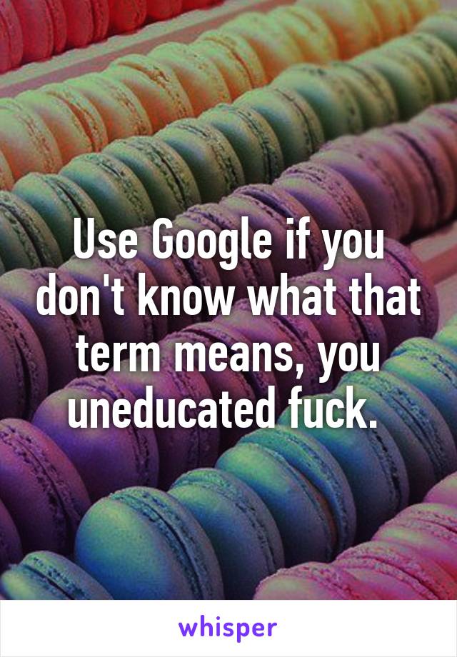 Use Google if you don't know what that term means, you uneducated fuck. 