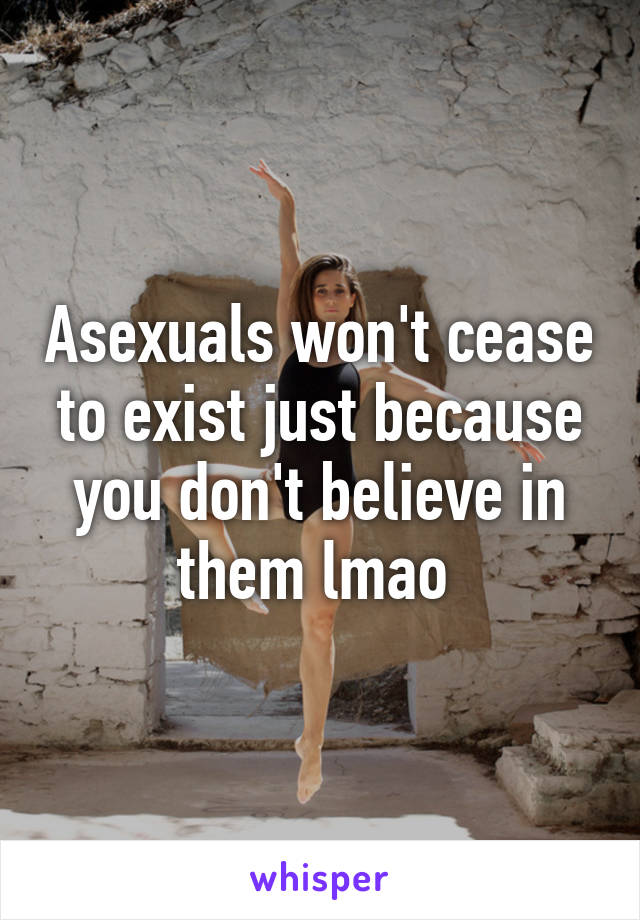 Asexuals won't cease to exist just because you don't believe in them lmao 