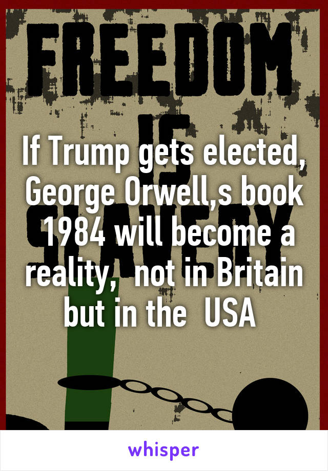 If Trump gets elected, George Orwell,s book  1984 will become a reality,  not in Britain but in the  USA 