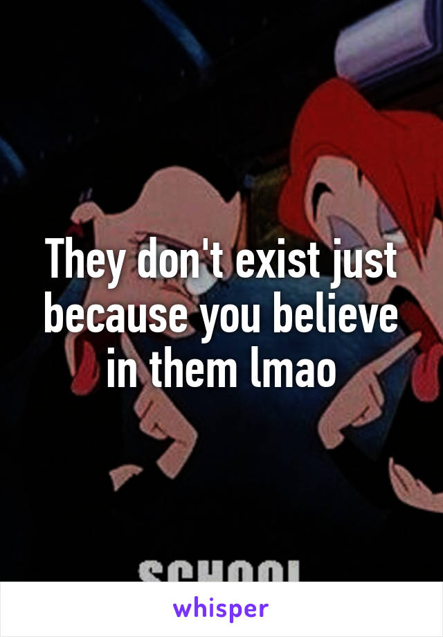 They don't exist just because you believe in them lmao