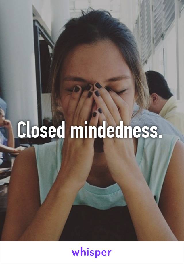 Closed mindedness. 