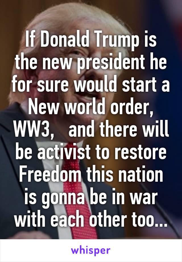 If Donald Trump is the new president he for sure would start a New world order, WW3,   and there will be activist to restore Freedom this nation is gonna be in war with each other too...