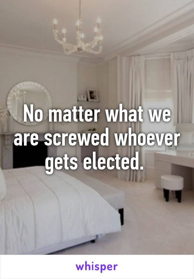 No matter what we are screwed whoever gets elected. 