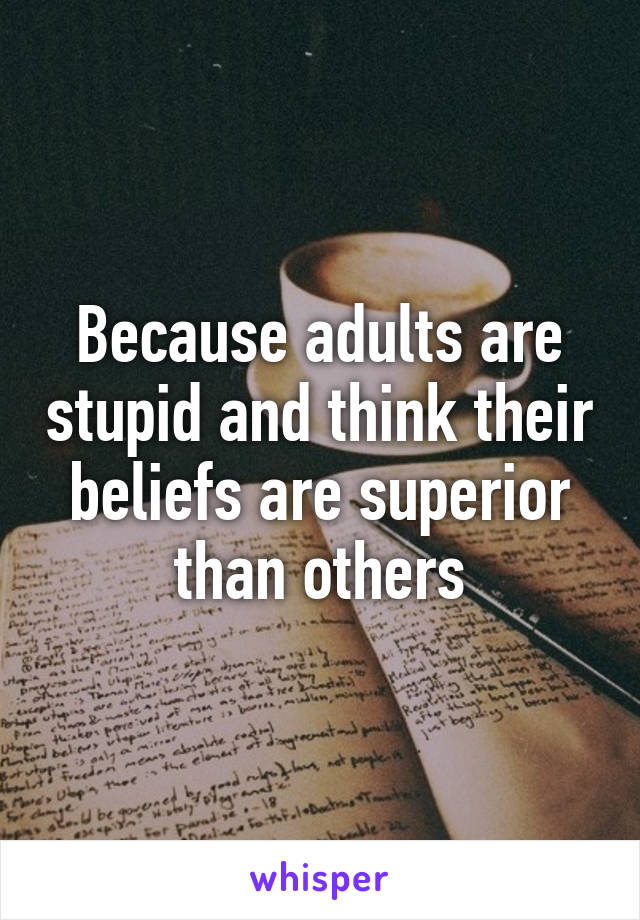 Because adults are stupid and think their beliefs are superior than others