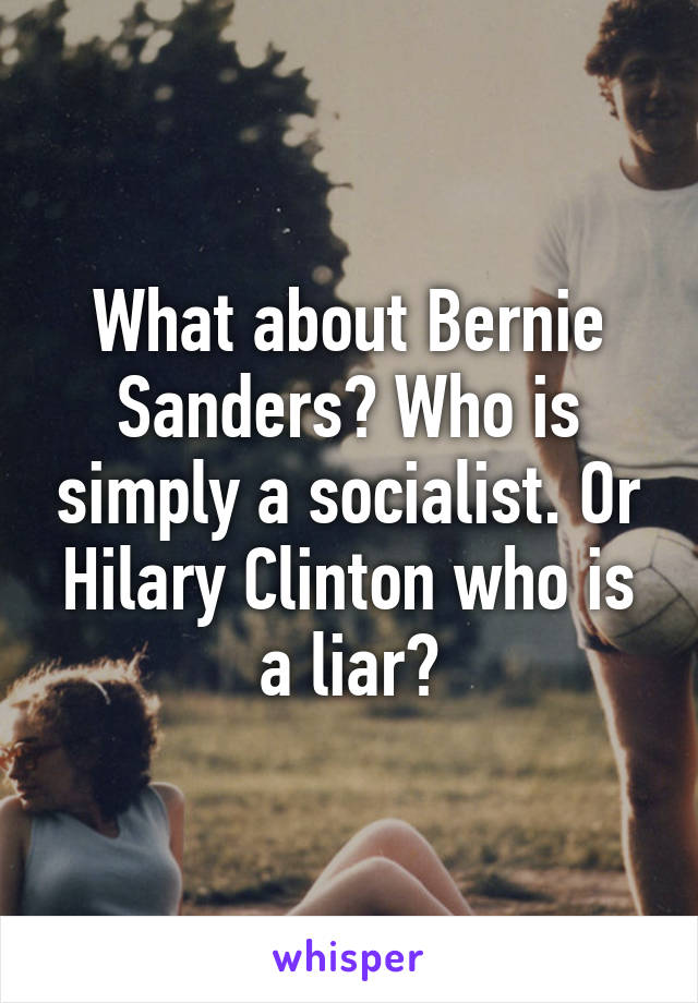 What about Bernie Sanders? Who is simply a socialist. Or Hilary Clinton who is a liar?