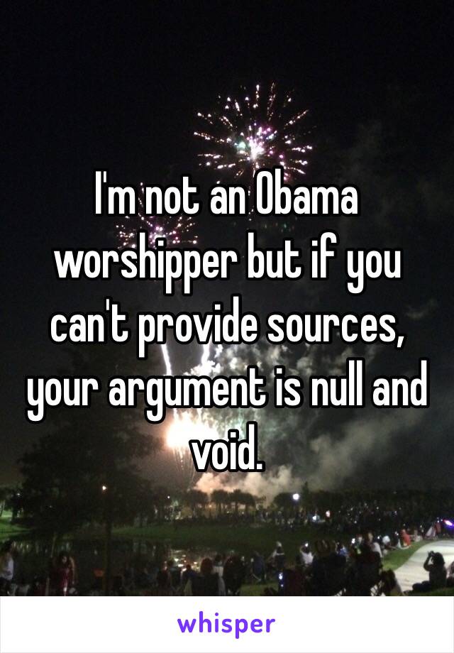 I'm not an Obama worshipper but if you can't provide sources, your argument is null and void.