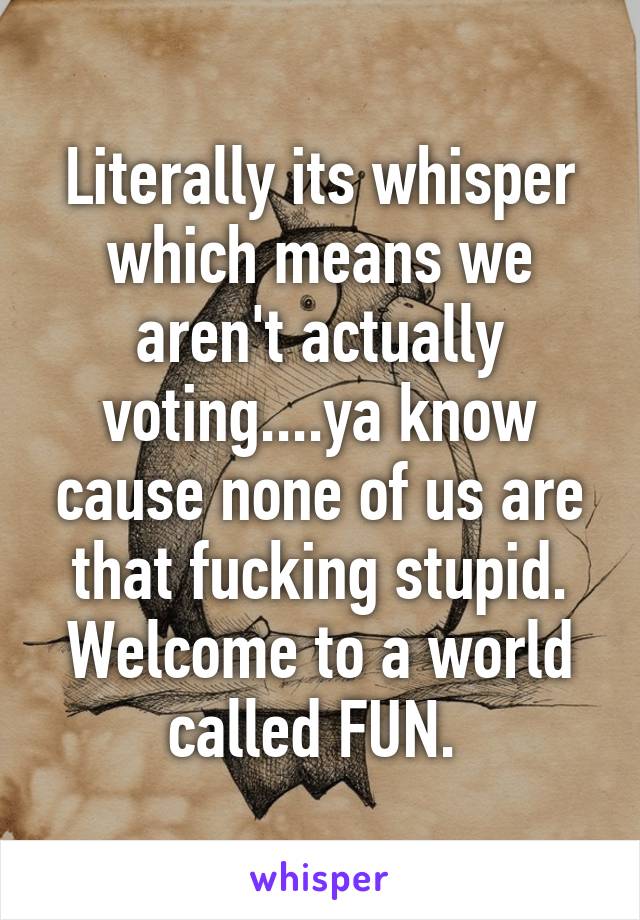 Literally its whisper which means we aren't actually voting....ya know cause none of us are that fucking stupid. Welcome to a world called FUN. 