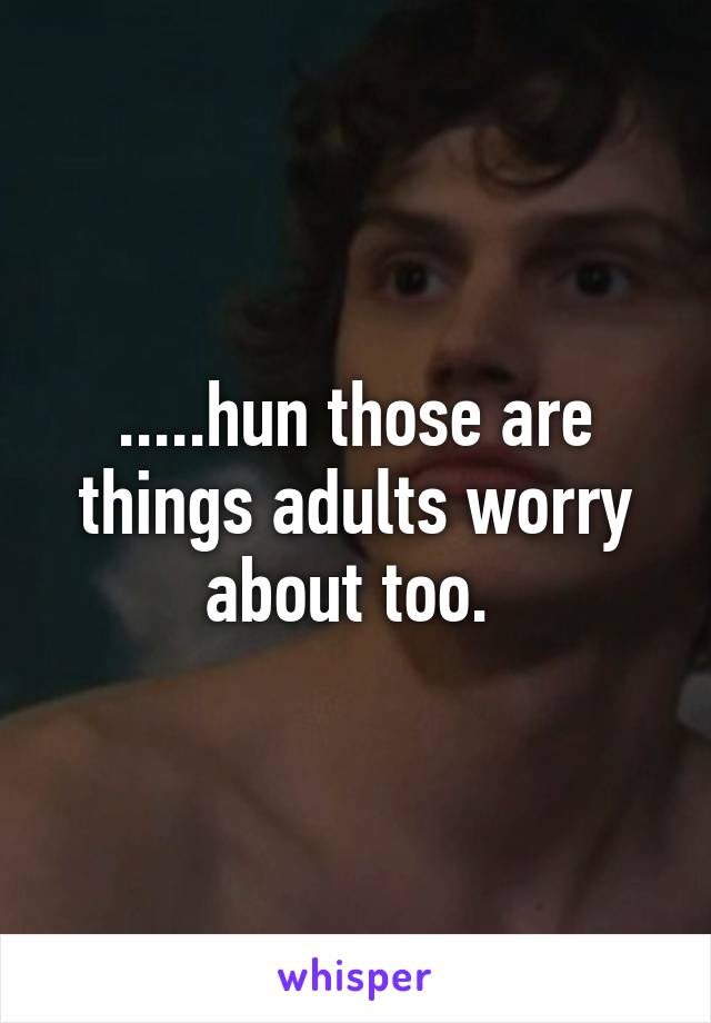 .....hun those are things adults worry about too. 