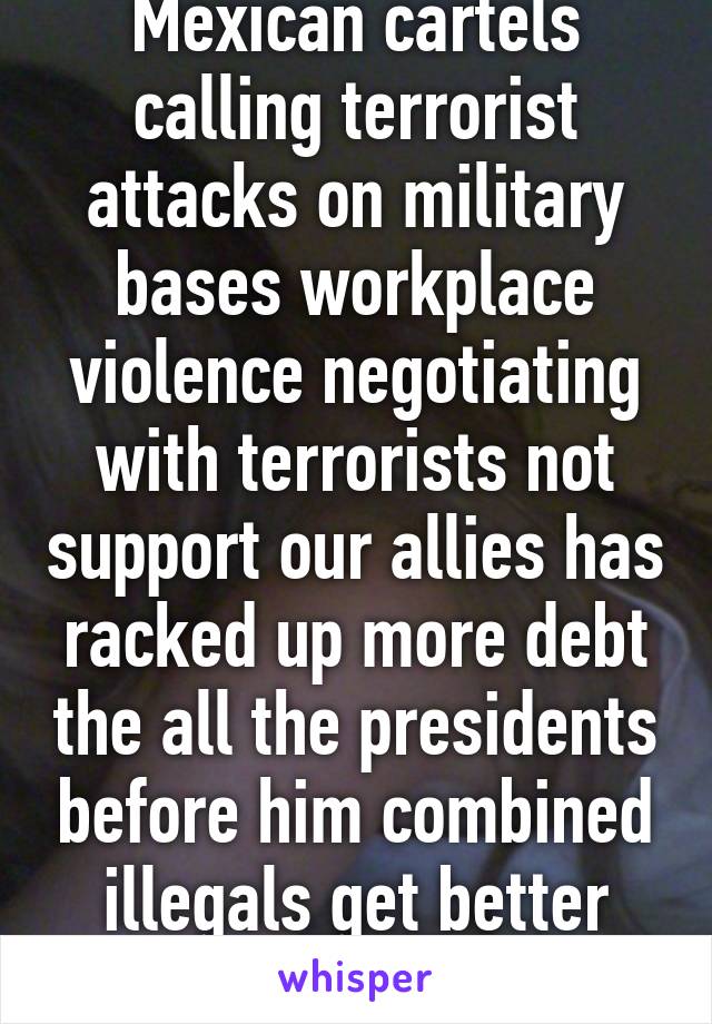 Selling guns to the Mexican cartels calling terrorist attacks on military bases workplace violence negotiating with terrorists not support our allies has racked up more debt the all the presidents before him combined illegals get better care then our own vets