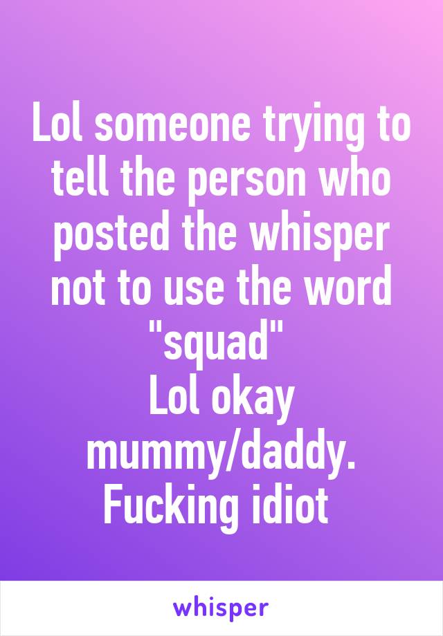 Lol someone trying to tell the person who posted the whisper not to use the word "squad" 
Lol okay mummy/daddy. Fucking idiot 