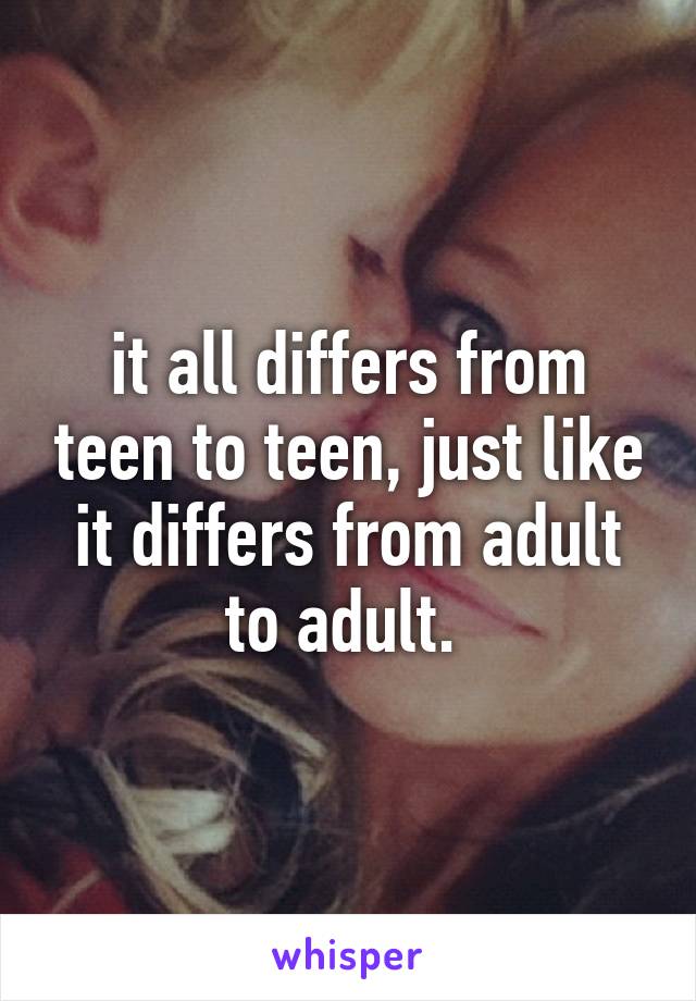 it all differs from teen to teen, just like it differs from adult to adult. 