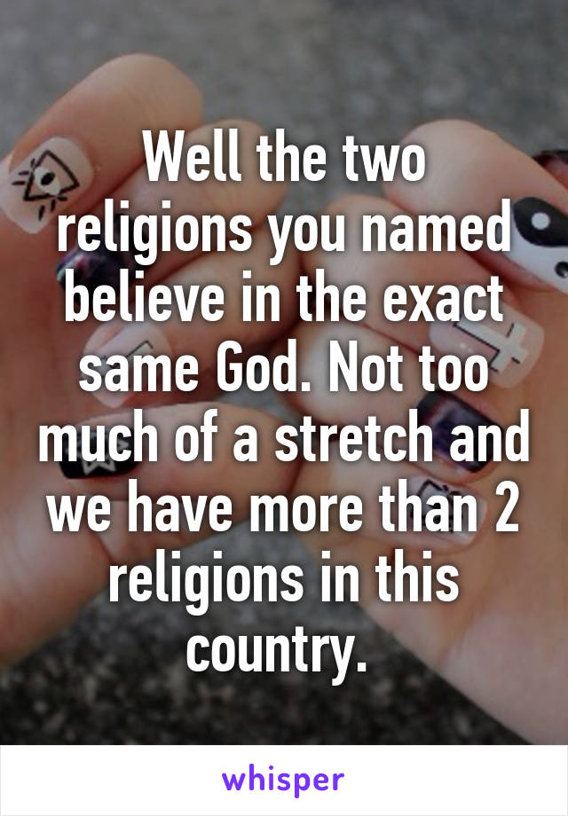 Well the two religions you named believe in the exact same God. Not too much of a stretch and we have more than 2 religions in this country. 