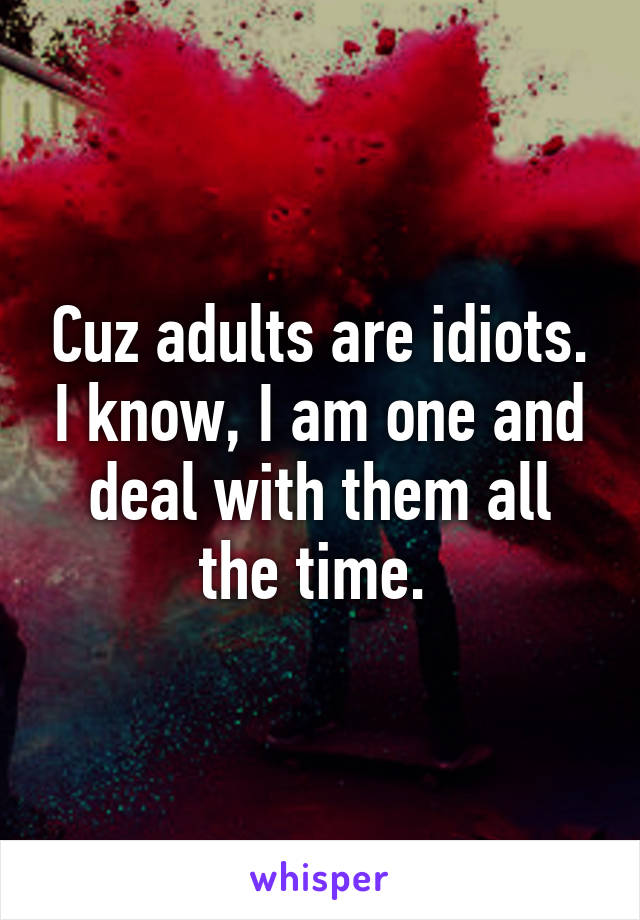 Cuz adults are idiots. I know, I am one and deal with them all the time. 