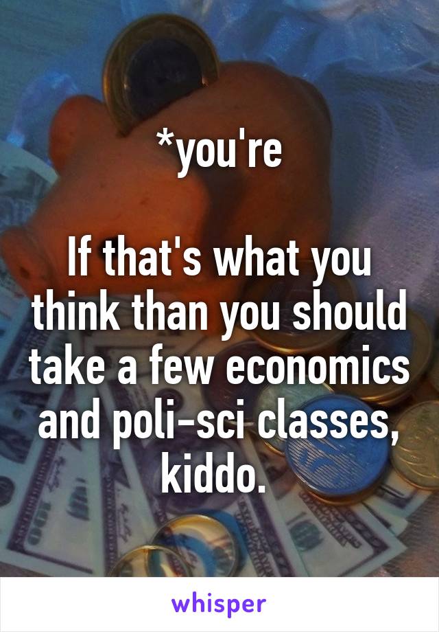 *you're

If that's what you think than you should take a few economics and poli-sci classes, kiddo. 