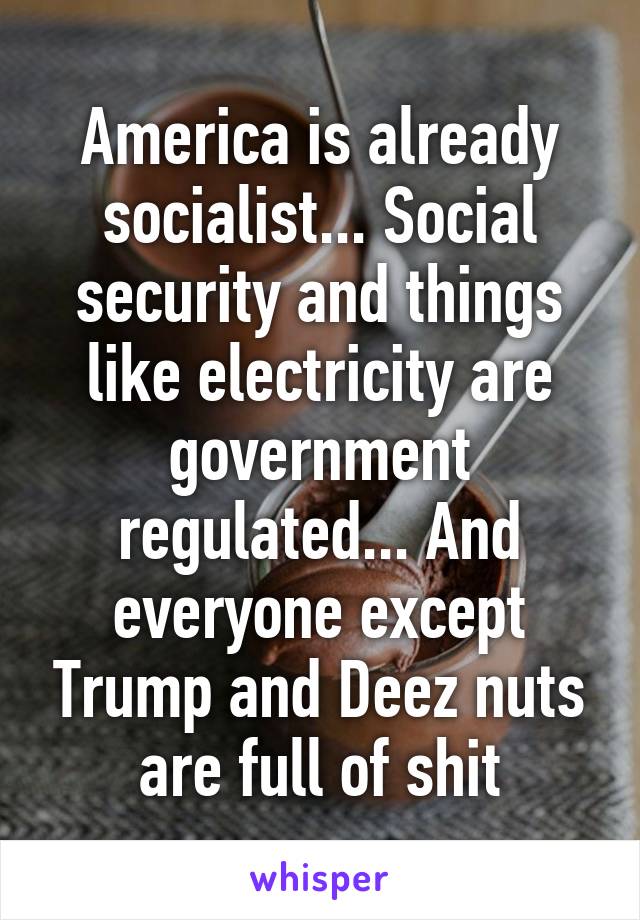 America is already socialist... Social security and things like electricity are government regulated... And everyone except Trump and Deez nuts are full of shit