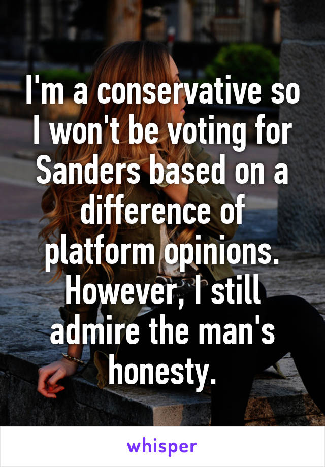 I'm a conservative so I won't be voting for Sanders based on a difference of platform opinions. However, I still admire the man's honesty.