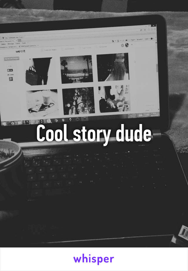 Cool story dude