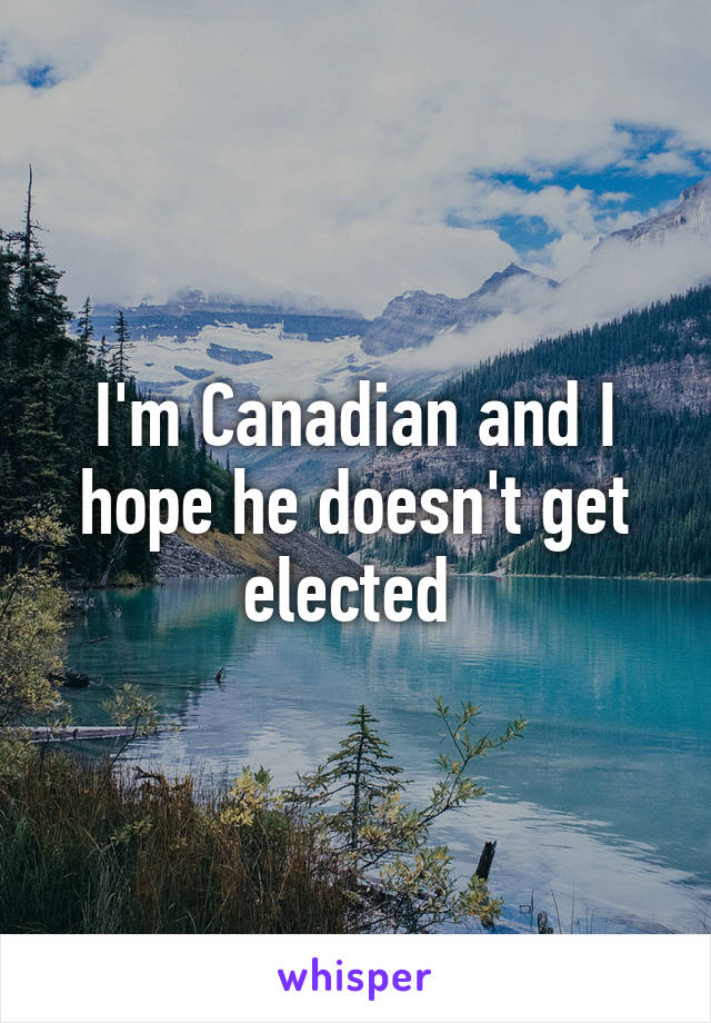 I'm Canadian and I hope he doesn't get elected 