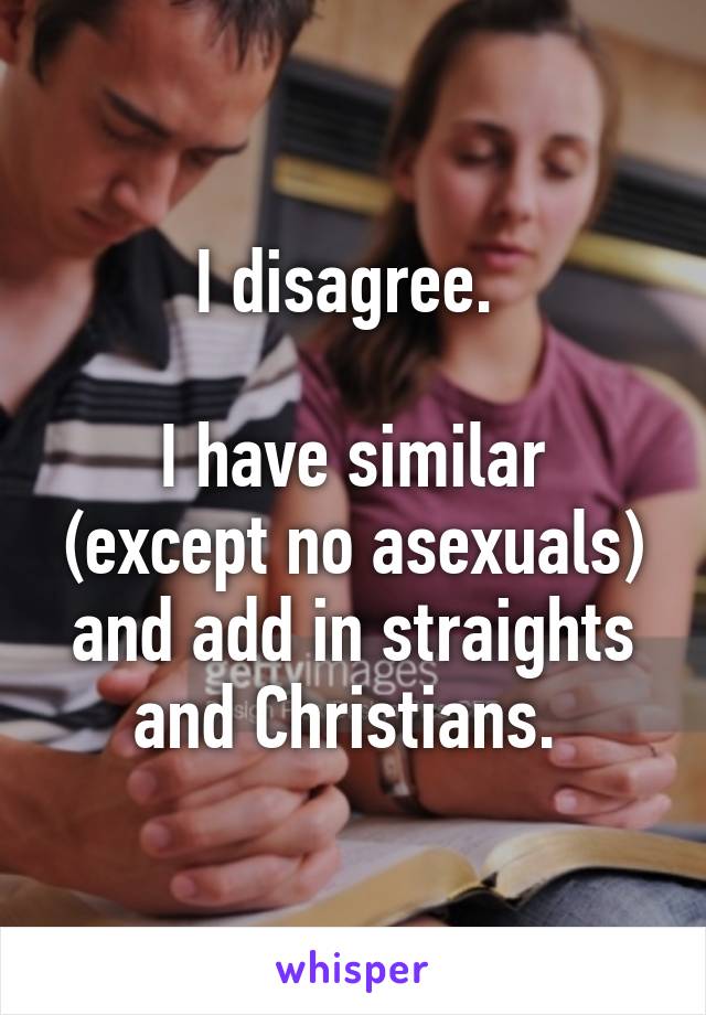 I disagree. 

I have similar (except no asexuals) and add in straights and Christians. 