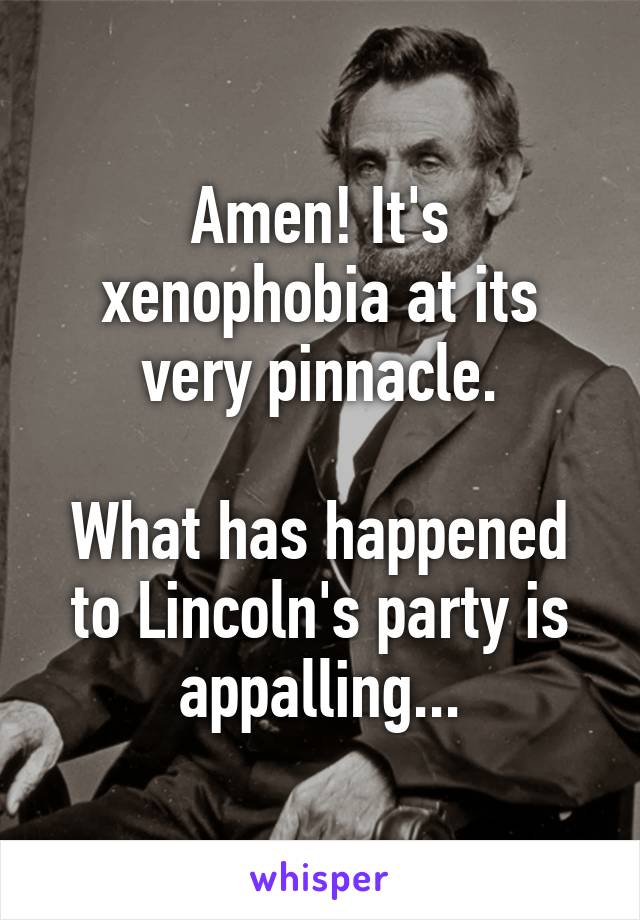 Amen! It's xenophobia at its very pinnacle.

What has happened to Lincoln's party is appalling...