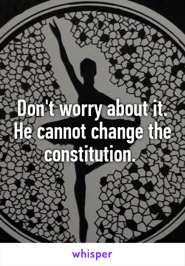 Don't worry about it. He cannot change the constitution. 