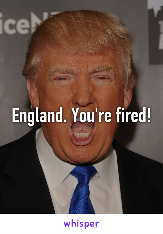 England. You're fired!