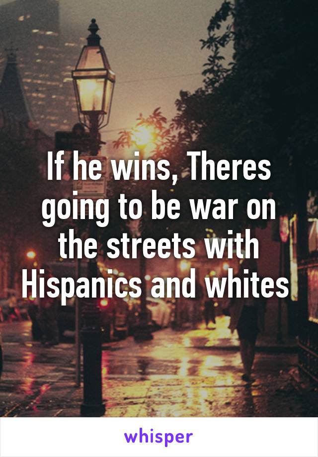 If he wins, Theres going to be war on the streets with Hispanics and whites 