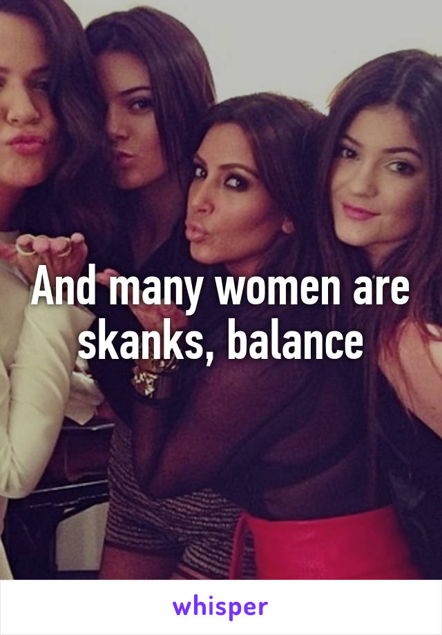 And many women are skanks, balance