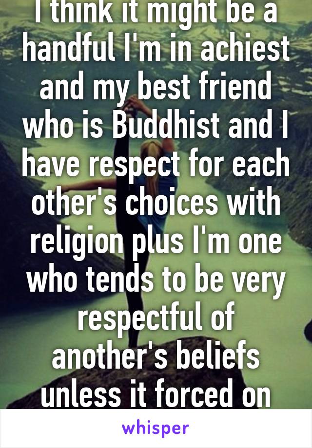 I think it might be a handful I'm in achiest and my best friend who is Buddhist and I have respect for each other's choices with religion plus I'm one who tends to be very respectful of another's beliefs unless it forced on me