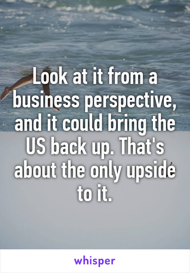 Look at it from a business perspective, and it could bring the US back up. That's about the only upside to it.