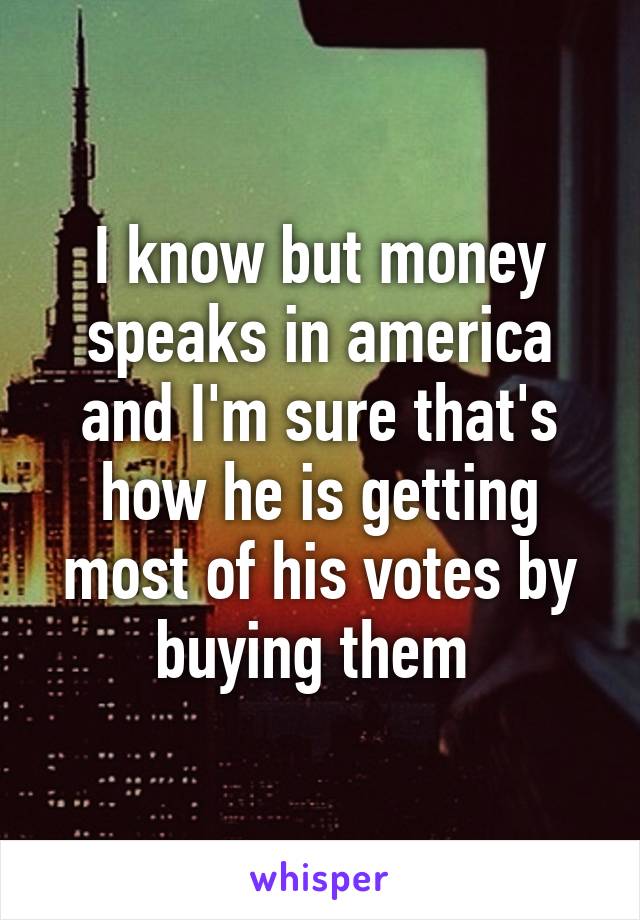 I know but money speaks in america and I'm sure that's how he is getting most of his votes by buying them 