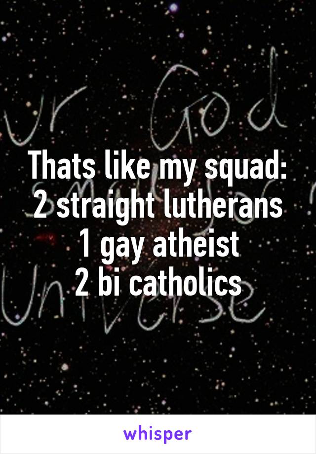 Thats like my squad:
2 straight lutherans
1 gay atheist
2 bi catholics