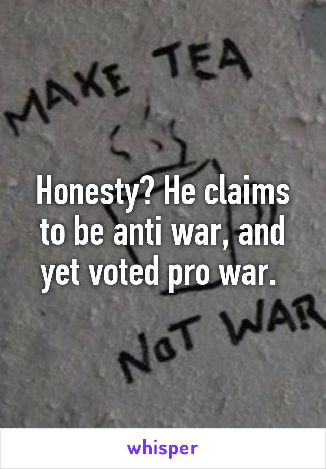 Honesty? He claims to be anti war, and yet voted pro war. 