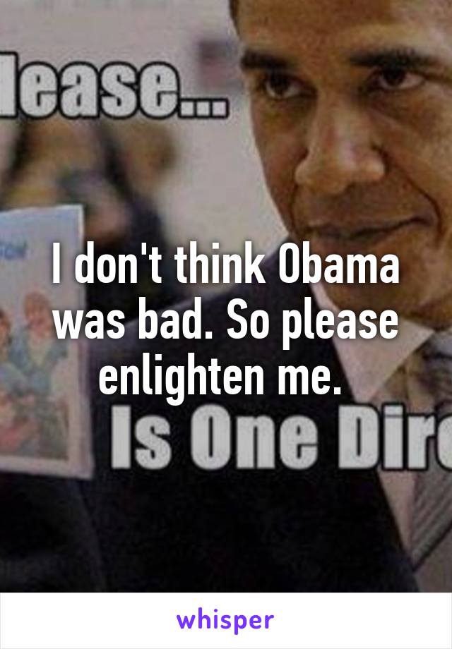 I don't think Obama was bad. So please enlighten me. 