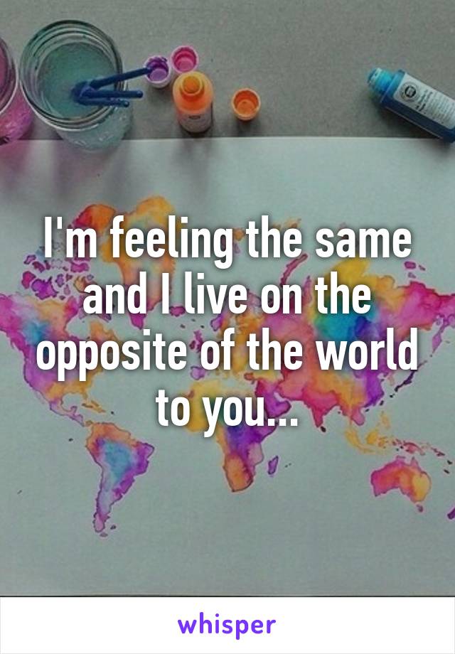 I'm feeling the same and I live on the opposite of the world to you...