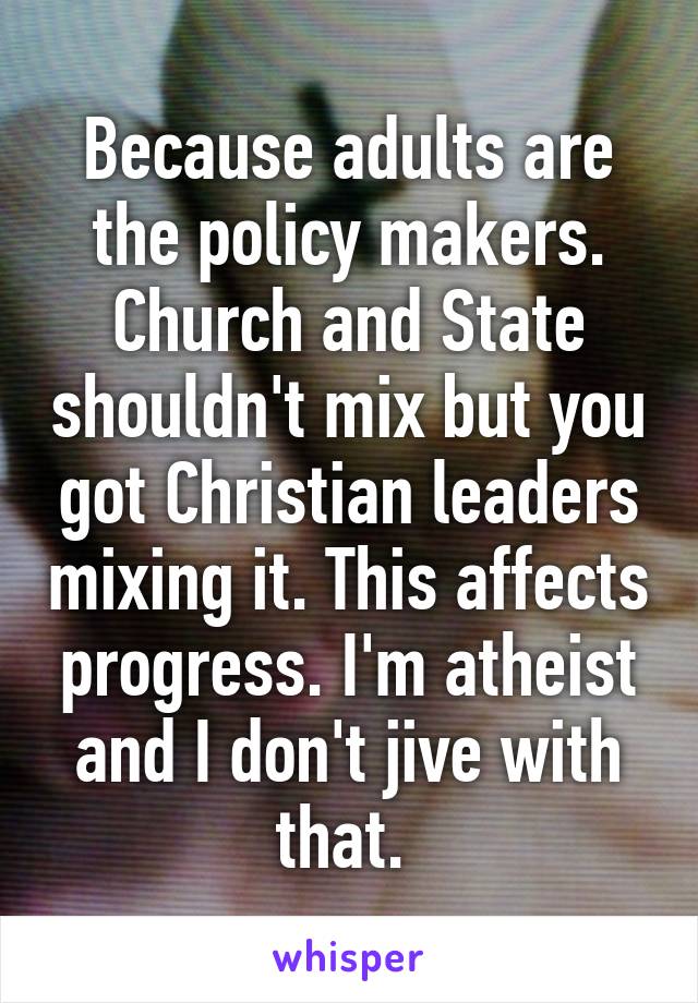 Because adults are the policy makers. Church and State shouldn't mix but you got Christian leaders mixing it. This affects progress. I'm atheist and I don't jive with that. 